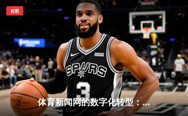体育新闻网的数字化转型：从信息传递到情感连接的变革之路