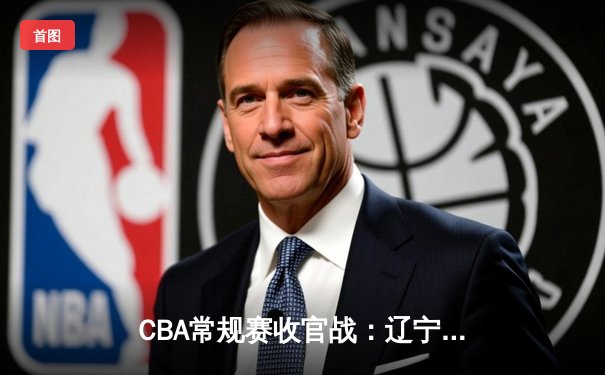 CBA常规赛收官战：辽宁本钢加时险胜浙江广厦 赵继伟砍下38+12创生涯新高