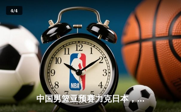中国男篮亚预赛力克日本，周琦狂砍24分12篮板引领逆转 - 4