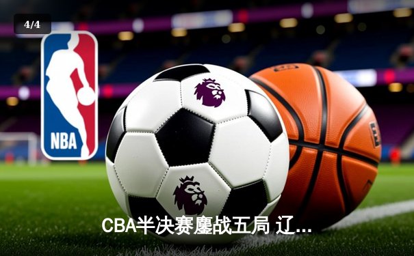 CBA半决赛鏖战五局 辽宁本钢逆转广东宏远晋级总决赛 - 4