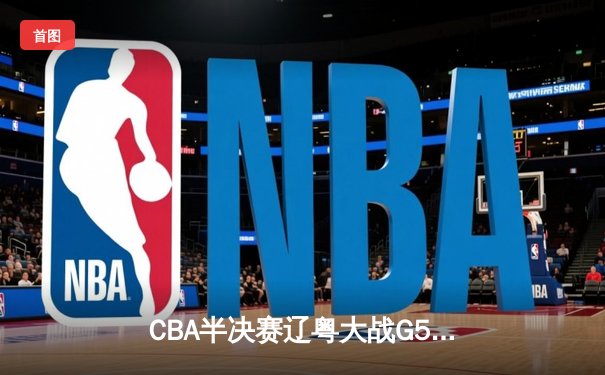 CBA半决赛辽粤大战G5：张镇麟34分创生涯新高，辽宁逆转广东晋级总决赛