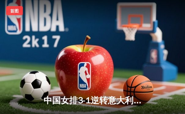 中国女排3-1逆转意大利，张常宁砍24分率队晋级世联赛四强